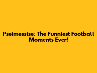 Pseimessise: The Funniest Football Moments Ever!