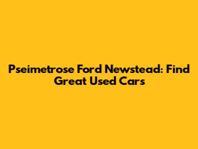 Pseimetrose Ford Newstead: Find Great Used Cars