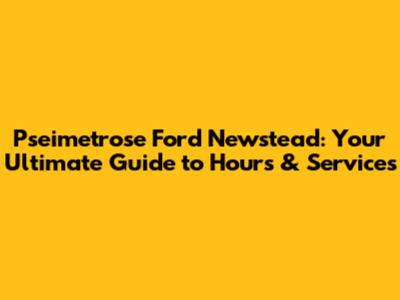 Pseimetrose Ford Newstead: Your Ultimate Guide to Hours & Services