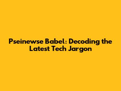 Pseinewse Babel: Decoding the Latest Tech Jargon