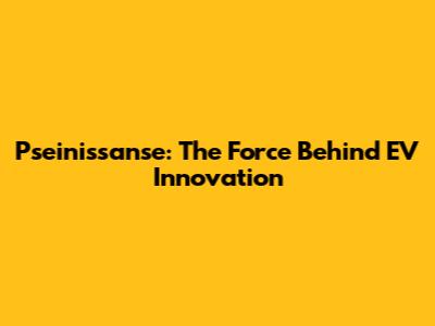 Pseinissanse: The Force Behind EV Innovation