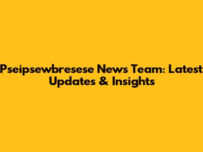 Pseipsewbresese News Team: Latest Updates & Insights