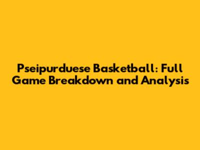 Pseipurduese Basketball: Full Game Breakdown and Analysis
