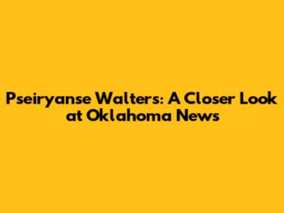 Pseiryanse Walters: A Closer Look at Oklahoma News
