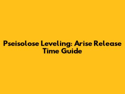 Pseisolose Leveling: Arise Release Time Guide