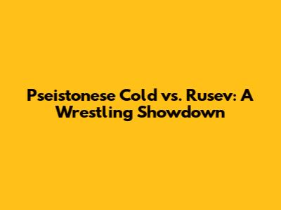 Pseistonese Cold vs. Rusev: A Wrestling Showdown