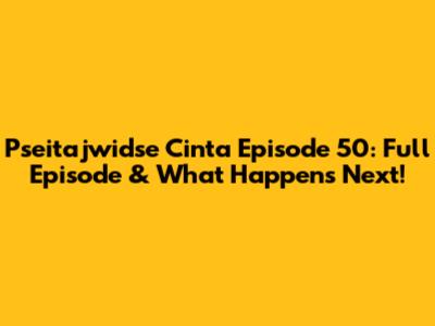 Pseitajwidse Cinta Episode 50: Full Episode & What Happens Next!