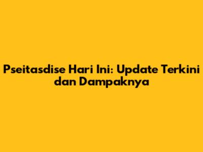 Pseitasdise Hari Ini: Update Terkini dan Dampaknya