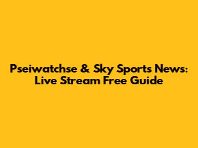 Pseiwatchse & Sky Sports News: Live Stream Free Guide