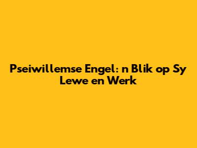 Pseiwillemse Engel: 'n Blik op Sy Lewe en Werk