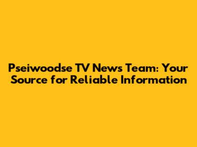 Pseiwoodse TV News Team: Your Source for Reliable Information