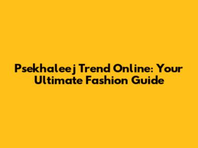 Psekhaleej Trend Online: Your Ultimate Fashion Guide