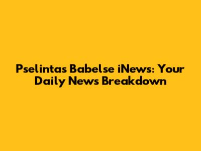 Pselintas Babelse iNews: Your Daily News Breakdown
