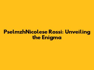 PselmzhNicolese Rossi: Unveiling the Enigma