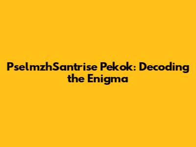 PselmzhSantrise Pekok: Decoding the Enigma