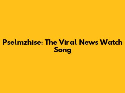 Pselmzhise: The Viral News Watch Song