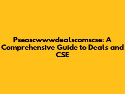 Pseoscwwwdealscomscse: A Comprehensive Guide to Deals and CSE