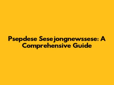 Psepdese Sesejongnewssese: A Comprehensive Guide