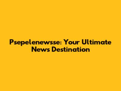 Psepelenewsse: Your Ultimate News Destination