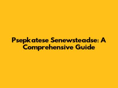 Psepkatese Senewsteadse: A Comprehensive Guide
