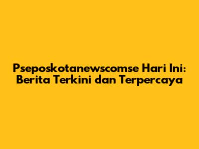Pseposkotanewscomse Hari Ini: Berita Terkini dan Terpercaya