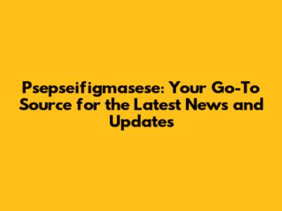 Psepseifigmasese: Your Go-To Source for the Latest News and Updates
