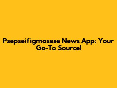 Psepseifigmasese News App: Your Go-To Source!