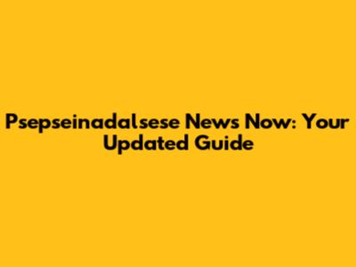 Psepseinadalsese News Now: Your Updated Guide