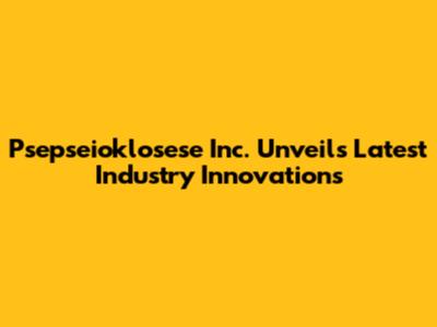 Psepseioklosese Inc. Unveils Latest Industry Innovations