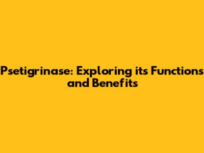 Psetigrinase: Exploring its Functions and Benefits