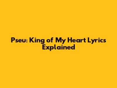 Pseu: King of My Heart Lyrics Explained