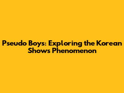 Pseudo Boys: Exploring the Korean Show's Phenomenon