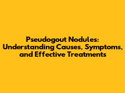 Pseudogout Nodules: Understanding Causes, Symptoms, and Effective Treatments