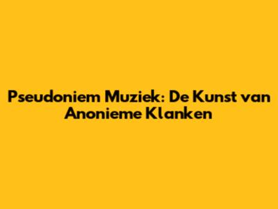 Pseudoniem Muziek: De Kunst van Anonieme Klanken