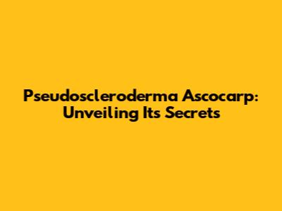 Pseudoscleroderma Ascocarp: Unveiling Its Secrets