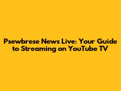 Psewbrese News Live: Your Guide to Streaming on YouTube TV