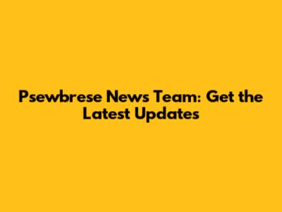 Psewbrese News Team: Get the Latest Updates