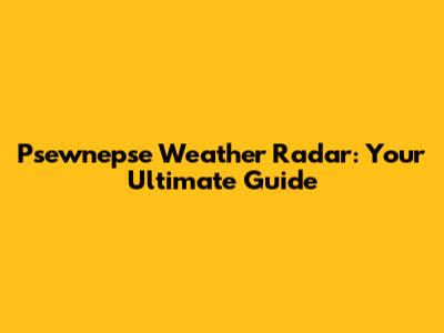Psewnepse Weather Radar: Your Ultimate Guide