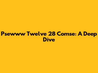Psewww Twelve 28 Comse: A Deep Dive