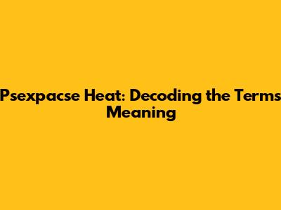 Psexpacse Heat: Decoding the Term's Meaning
