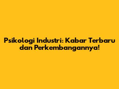 Psikologi Industri: Kabar Terbaru dan Perkembangannya!