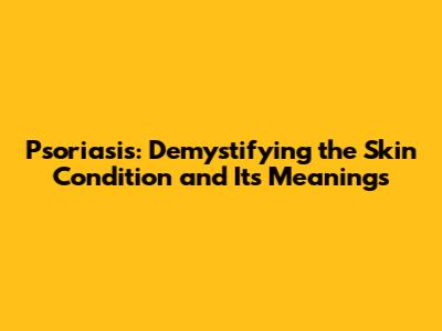 Psoriasis: Demystifying the Skin Condition and Its Meanings