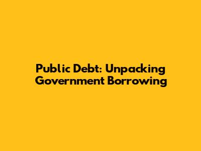 Public Debt: Unpacking Government Borrowing