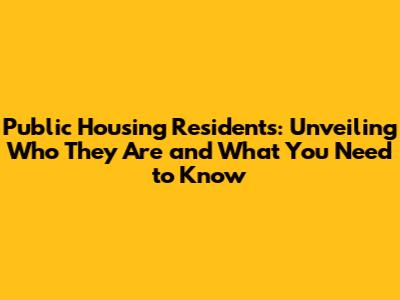 Public Housing Residents: Unveiling Who They Are and What You Need to Know