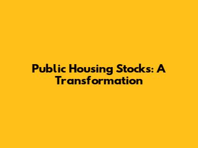Public Housing Stocks: A Transformation