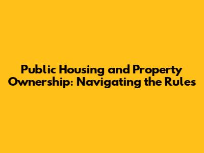 Public Housing and Property Ownership: Navigating the Rules