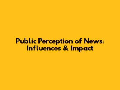 Public Perception of News: Influences & Impact
