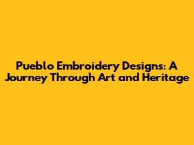 Pueblo Embroidery Designs: A Journey Through Art and Heritage