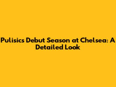 Pulisic's Debut Season at Chelsea: A Detailed Look