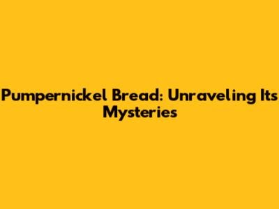 Pumpernickel Bread: Unraveling Its Mysteries